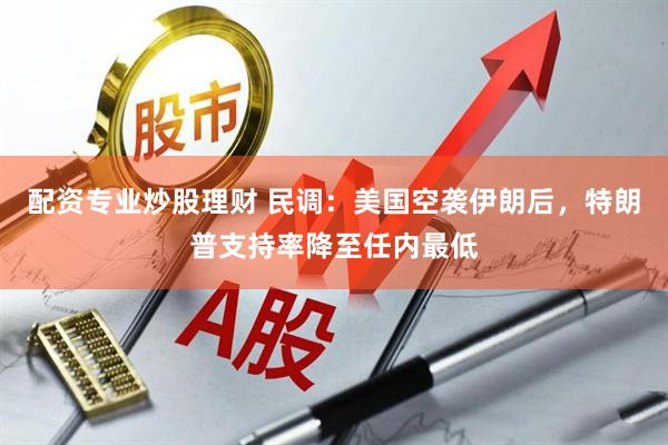 配资专业炒股理财 民调：美国空袭伊朗后，特朗普支持率降至任内最低