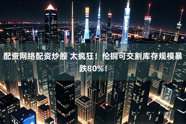 配资网络配资炒股 太疯狂！伦铜可交割库存规模暴跌80%！