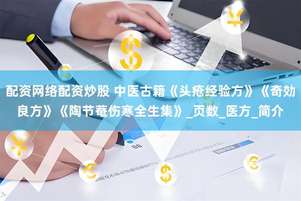配资网络配资炒股 中医古籍《头疮经验方》《奇効良方》《陶节菴伤寒全生集》_页数_医方_简介