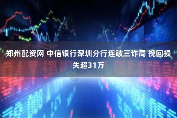 郑州配资网 中信银行深圳分行连破三诈局 挽回损失超31万