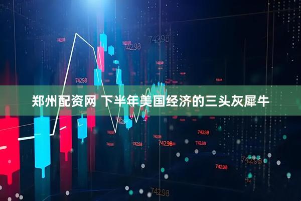 郑州配资网 下半年美国经济的三头灰犀牛