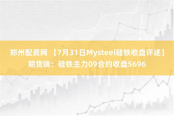 郑州配资网 【7月31日Mysteel硅铁收盘评述】期货端：硅铁主力09合约收盘5696