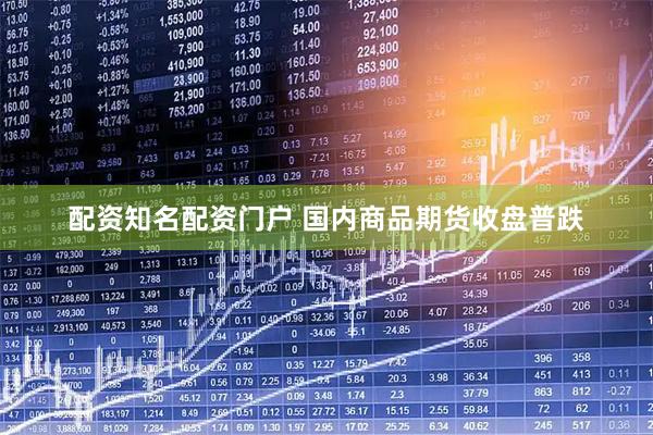 配资知名配资门户 国内商品期货收盘普跌