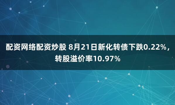 配资网络配资炒股 8月21日新化转债下跌0.22%，转股溢价率10.97%