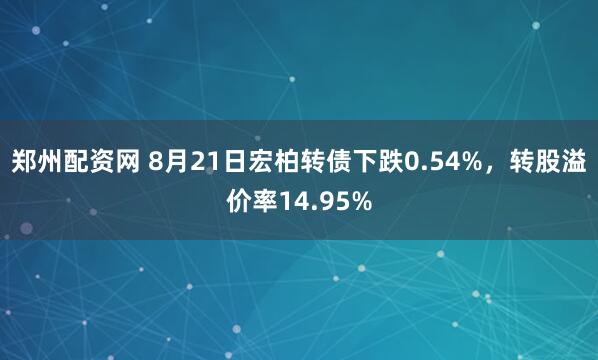 郑州配资网 8月21日宏柏转债下跌0.54%，转股溢价率14.95%