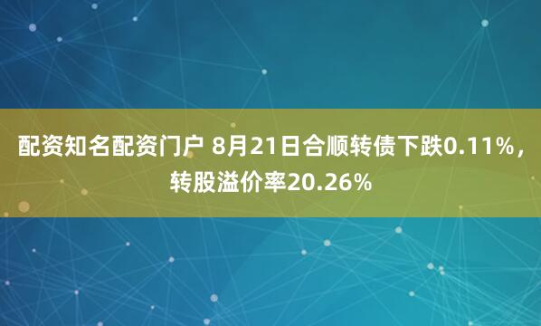 配资知名配资门户 8月21日合顺转债下跌0.11%，转股溢价率20.26%