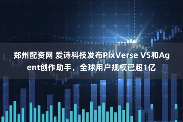 郑州配资网 爱诗科技发布PixVerse V5和Agent创作助手，全球用户规模已超1亿