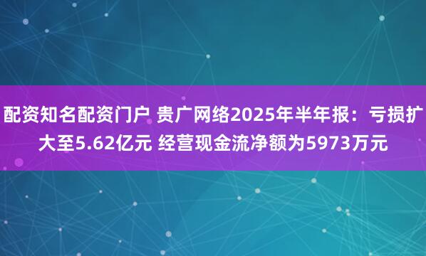 配资知名配资门户 贵广网络2025年半年报：亏损扩大至5.62亿元 经营现金流净额为5973万元