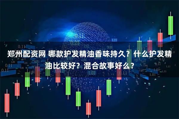 郑州配资网 哪款护发精油香味持久？什么护发精油比较好？混合故事好么？