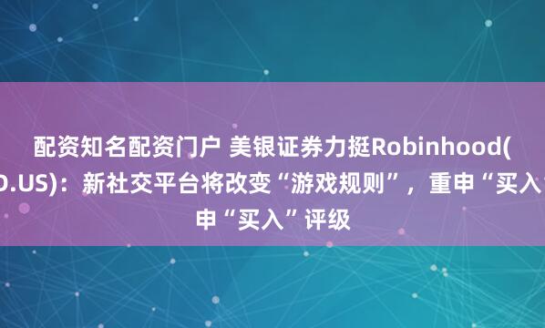 配资知名配资门户 美银证券力挺Robinhood(HOOD.US)：新社交平台将改变“游戏规则”，重申“买入”评级