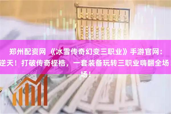 郑州配资网 《冰雪传奇幻变三职业》手游官网：逆天！打破传奇桎梏，一套装备玩转三职业嗨翻全场！