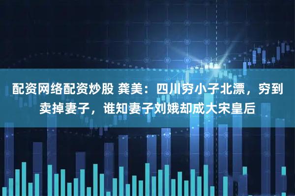 配资网络配资炒股 龚美：四川穷小子北漂，穷到卖掉妻子，谁知妻子刘娥却成大宋皇后