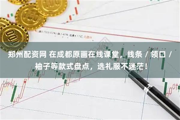 郑州配资网 在成都原画在线课堂，线条 / 领口 / 袖子等款式盘点，选礼服不迷茫！