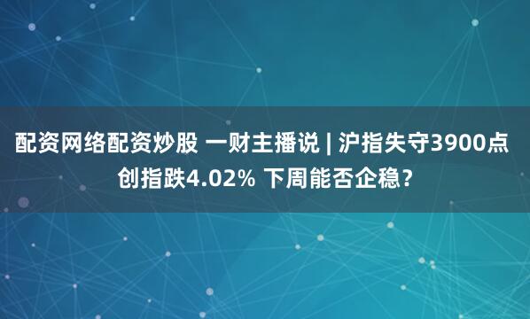 配资网络配资炒股 一财主播说 | 沪指失守3900点 创指跌4.02% 下周能否企稳？