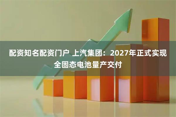 配资知名配资门户 上汽集团：2027年正式实现全固态电池量产交付