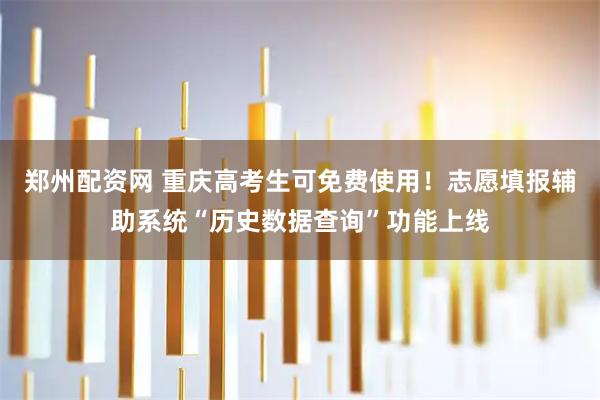 郑州配资网 重庆高考生可免费使用！志愿填报辅助系统“历史数据查询”功能上线
