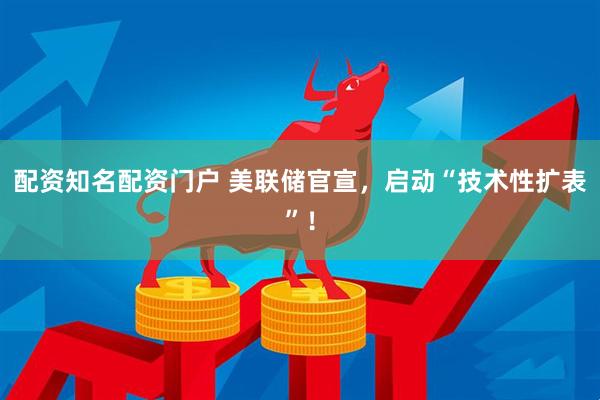 配资知名配资门户 美联储官宣，启动“技术性扩表”！