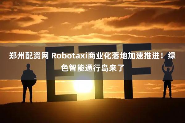 郑州配资网 Robotaxi商业化落地加速推进！绿色智能通行岛来了
