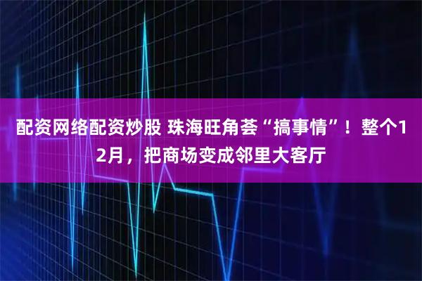 配资网络配资炒股 珠海旺角荟“搞事情”！整个12月，把商场变成邻里大客厅
