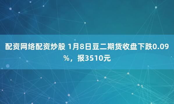 配资网络配资炒股 1月8日豆二期货收盘下跌0.09%，报3510元