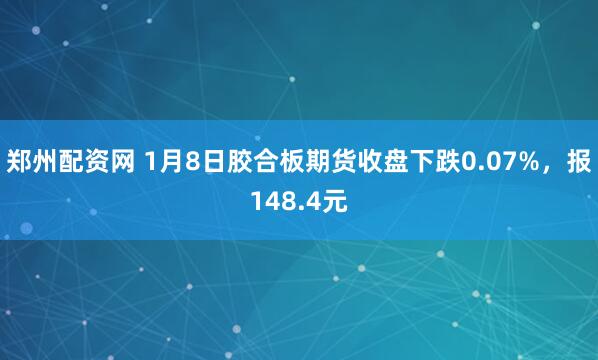 郑州配资网 1月8日胶合板期货收盘下跌0.07%，报148.4元